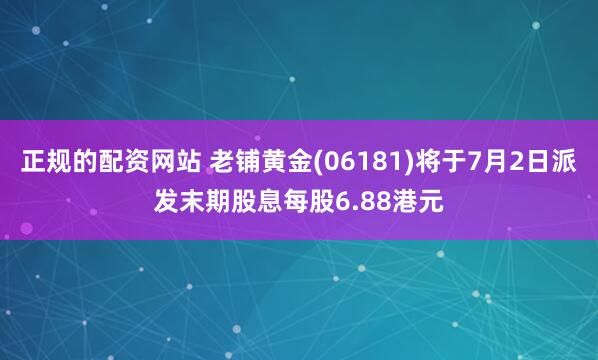 正规的配资网站 老铺黄金(06181)将于7月2日派发末期股息每股6.88港元