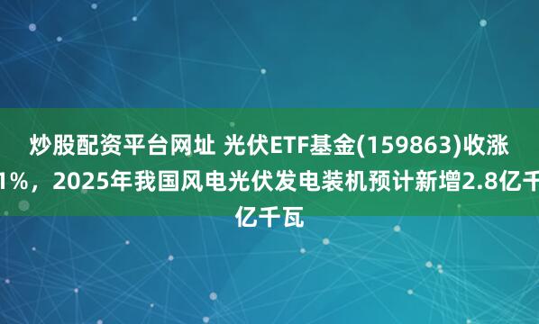 炒股配资平台网址 光伏ETF基金(159863)收涨近1%，2025年我国风电光伏发电装机预计新增2.8亿千瓦