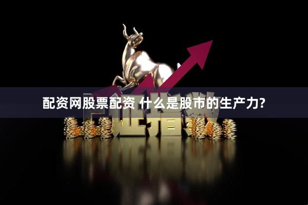 配资网股票配资 什么是股市的生产力?