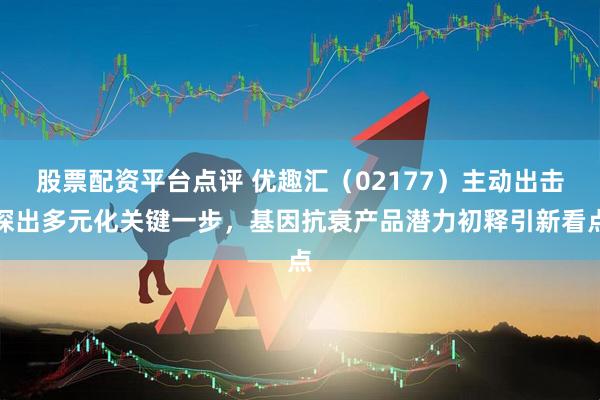 股票配资平台点评 优趣汇（02177）主动出击探出多元化关键一步，基因抗衰产品潜力初释引新看点
