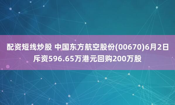 配资短线炒股 中国东方航空股份(00670)6月2日斥资596.65万港元回购200万股