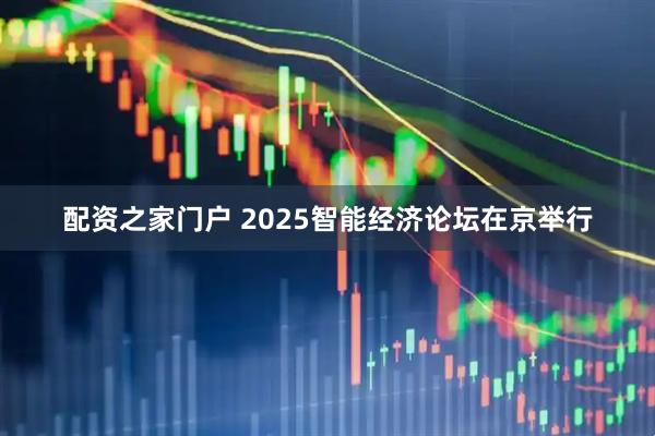 配资之家门户 2025智能经济论坛在京举行