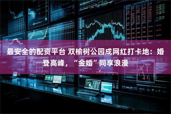 最安全的配资平台 双榆树公园成网红打卡地：婚登高峰，“金婚”同享浪漫