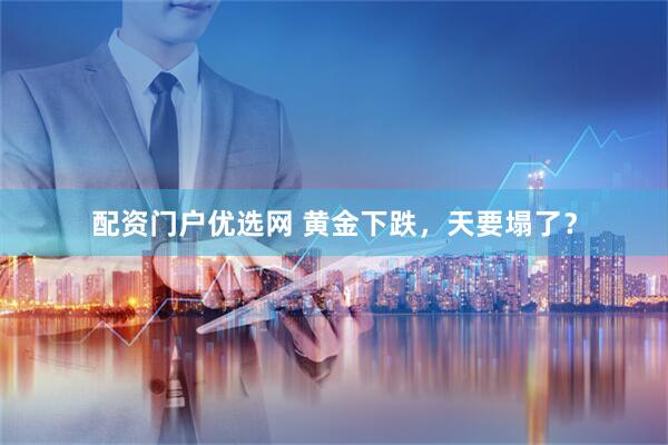 配资门户优选网 黄金下跌，天要塌了？