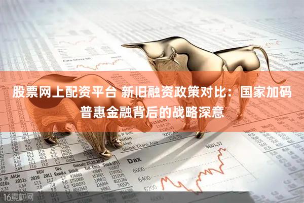 股票网上配资平台 新旧融资政策对比：国家加码普惠金融背后的战略深意