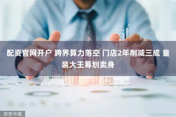 配资官网开户 跨界算力落空 门店2年削减三成 童装大王筹划卖身
