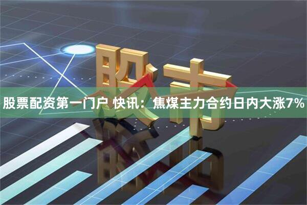 股票配资第一门户 快讯：焦煤主力合约日内大涨7%