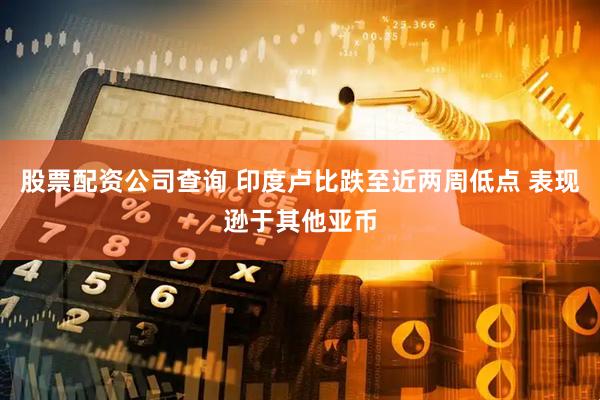 股票配资公司查询 印度卢比跌至近两周低点 表现逊于其他亚币