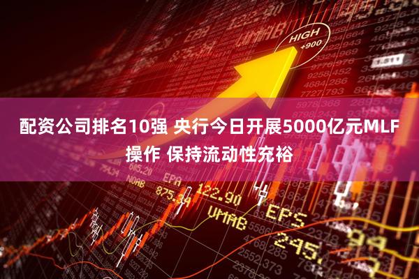配资公司排名10强 央行今日开展5000亿元MLF操作 保持流动性充裕