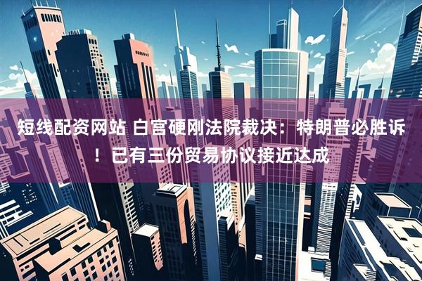 短线配资网站 白宫硬刚法院裁决：特朗普必胜诉！已有三份贸易协议接近达成