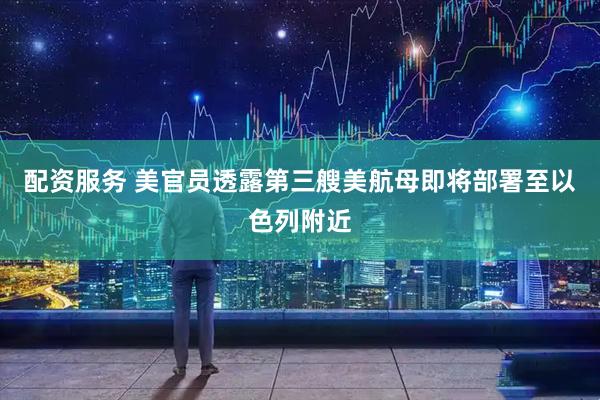 配资服务 美官员透露第三艘美航母即将部署至以色列附近