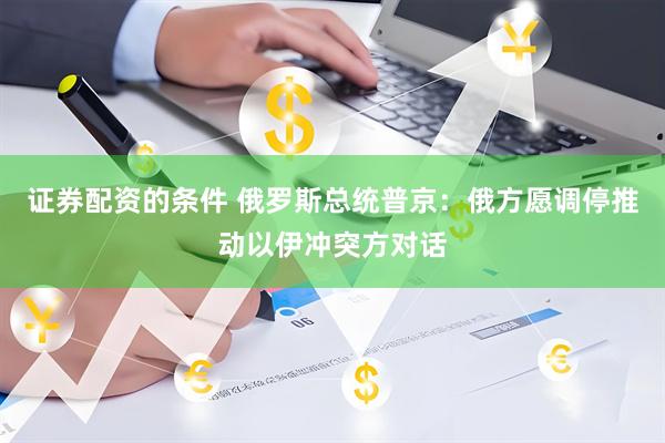 证券配资的条件 俄罗斯总统普京：俄方愿调停推动以伊冲突方对话