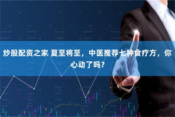 炒股配资之家 夏至将至，中医推荐七种食疗方，你心动了吗？