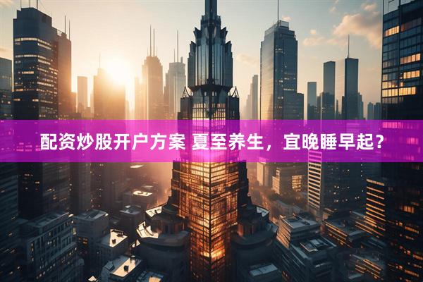 配资炒股开户方案 夏至养生，宜晚睡早起？