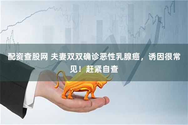 配资查股网 夫妻双双确诊恶性乳腺癌，诱因很常见！赶紧自查