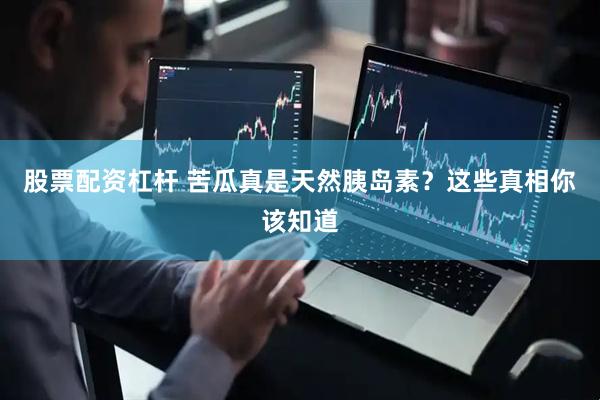 股票配资杠杆 苦瓜真是天然胰岛素？这些真相你该知道