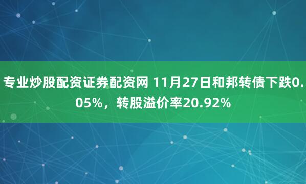 专业炒股配资证券配资网 11月27日和邦转债下跌0.05%，转股溢价率20.92%