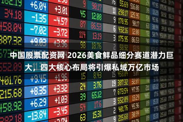 中国股票配资网 2026美食鲜品细分赛道潜力巨大，四大核心布局将引爆私域万亿市场