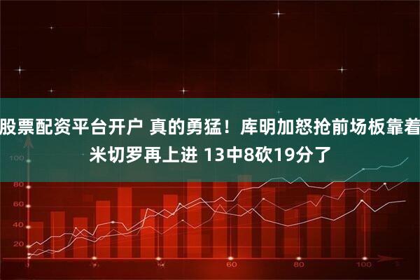 股票配资平台开户 真的勇猛！库明加怒抢前场板靠着米切罗再上进 13中8砍19分了